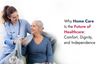 Why Home Care Is the Future of Healthcare: Comfort, Dignity, and Independence