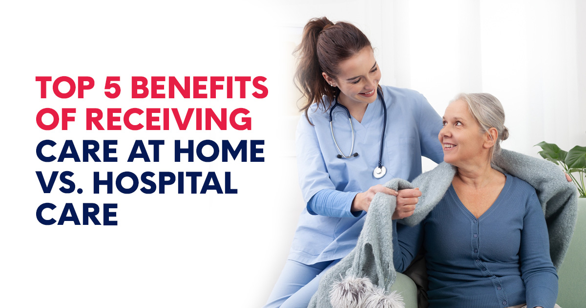 Top 5 Benefits  of  Receiving Care at Home vs. Hospital Care