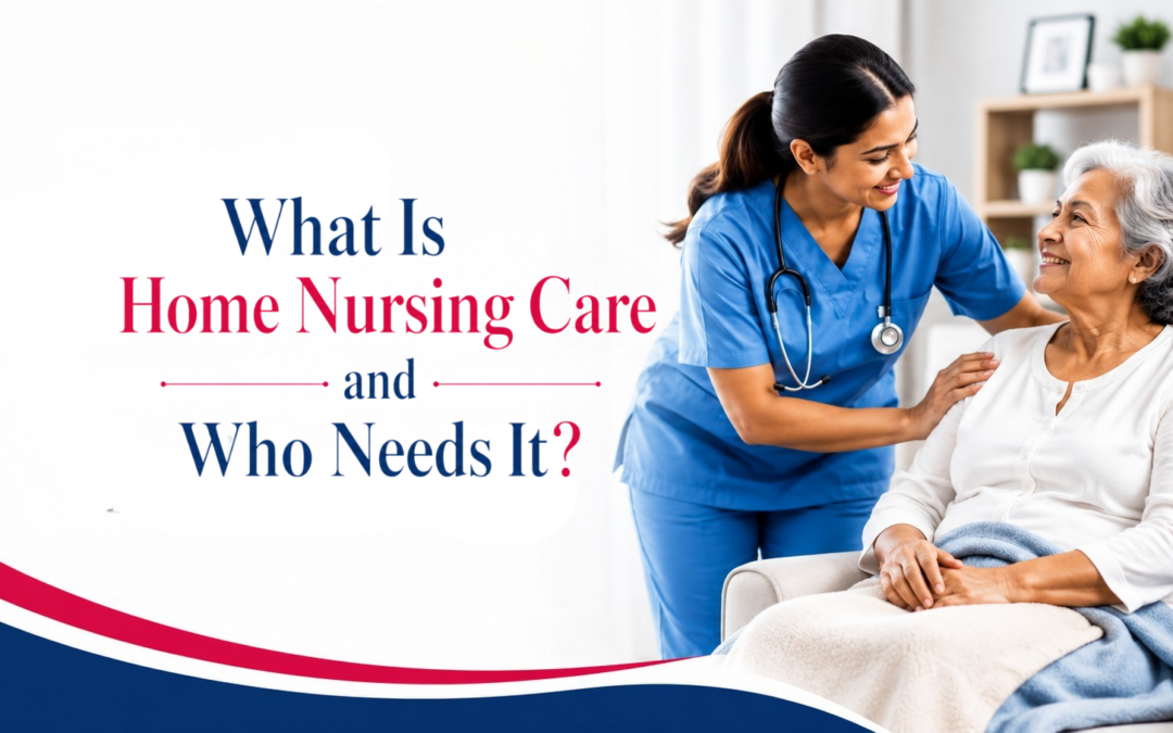 What Is Home Nursing Care and Who Needs It?